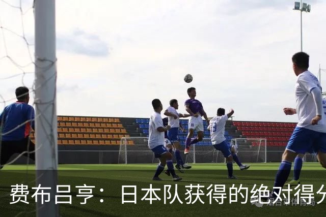 费布吕亨：日本队获得的绝对得分机会很少，荷兰队的表现更好